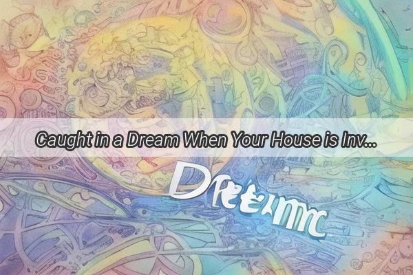 Caught in a Dream When Your House is Invaded  A Window into Your Subconscious Mind